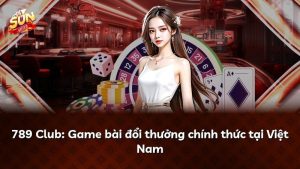 789 Club: Game bài đổi thưởng chính thức tại Việt Nam