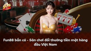 Fun88 bắn cá – Sân chơi đổi thưởng tiền mặt hàng đầu Việt Nam