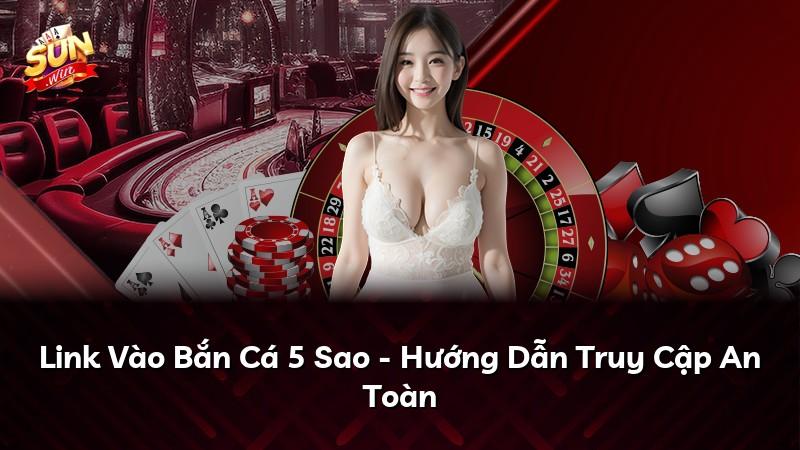 Link Vào Bắn Cá 5 Sao - Hướng Dẫn Truy Cập An Toàn
